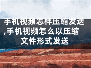 手机视频怎样压缩发送,手机视频怎么以压缩文件形式发送