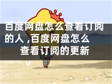 百度网盘怎么查看订阅的人 ,百度网盘怎么查看订阅的更新