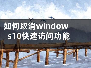 如何取消windows10快速访问功能