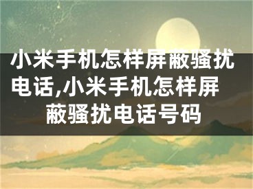 小米手机怎样屏蔽骚扰电话,小米手机怎样屏蔽骚扰电话号码