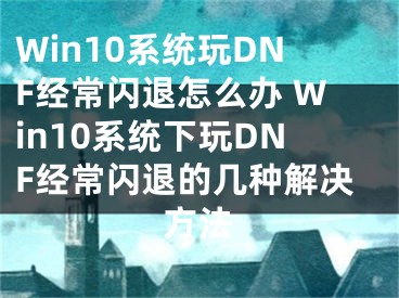 Win10系统玩DNF经常闪退怎么办 Win10系统下玩DNF经常闪退的几种解决方法