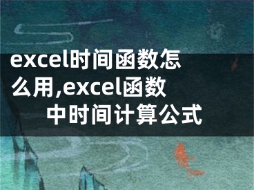 excel时间函数怎么用,excel函数中时间计算公式
