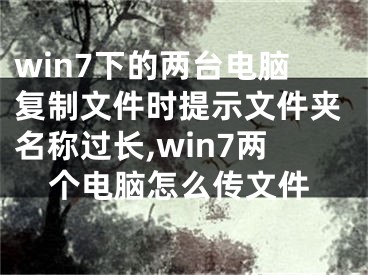win7下的两台电脑复制文件时提示文件夹名称过长,win7两个电脑怎么传文件