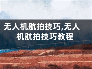 无人机航拍技巧,无人机航拍技巧教程