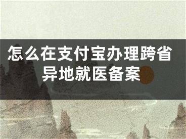 怎么在支付宝办理跨省异地就医备案