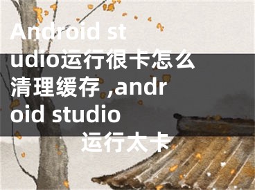 Android studio运行很卡怎么清理缓存 ,android studio运行太卡
