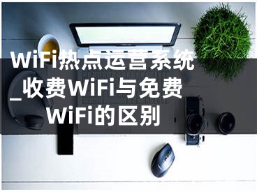 WiFi热点运营系统_收费WiFi与免费WiFi的区别