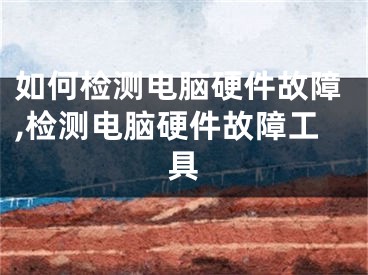 如何检测电脑硬件故障,检测电脑硬件故障工具