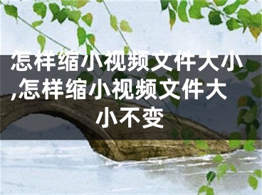 怎样缩小视频文件大小,怎样缩小视频文件大小不变