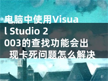电脑中使用Visual Studio 2003的查找功能会出现卡死问题怎么解决