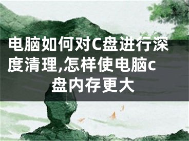 电脑如何对C盘进行深度清理,怎样使电脑c盘内存更大