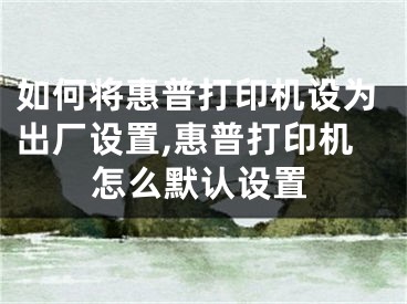 如何将惠普打印机设为出厂设置,惠普打印机怎么默认设置