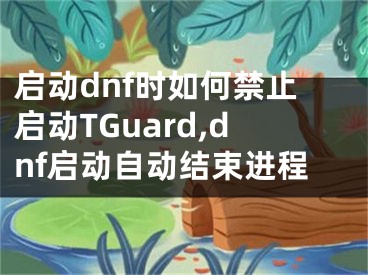 启动dnf时如何禁止启动TGuard,dnf启动自动结束进程