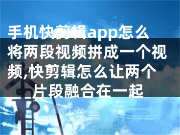 手机快剪辑app怎么将两段视频拼成一个视频,快剪辑怎么让两个片段融合在一起