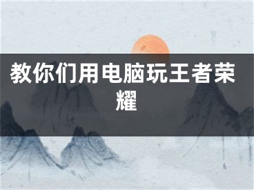 教你们用电脑玩王者荣耀
