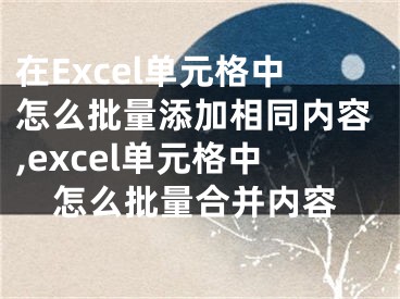 在Excel单元格中怎么批量添加相同内容,excel单元格中怎么批量合并内容