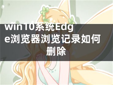 win10系统Edge浏览器浏览记录如何删除