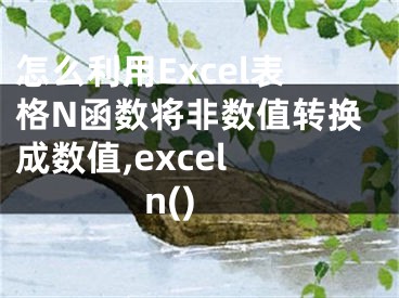 怎么利用Excel表格N函数将非数值转换成数值,excel n()