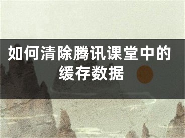 如何清除腾讯课堂中的缓存数据