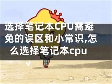 选择笔记本CPU需避免的误区和小常识,怎么选择笔记本cpu