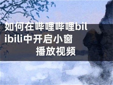 如何在哔哩哔哩bilibili中开启小窗播放视频