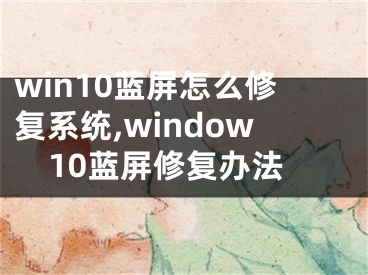 win10蓝屏怎么修复系统,window10蓝屏修复办法