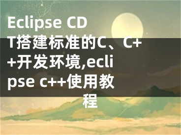 Eclipse CDT搭建标准的C、C++开发环境,eclipse c++使用教程