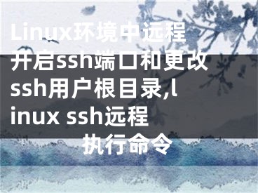 Linux环境中远程开启ssh端口和更改ssh用户根目录,linux ssh远程执行命令