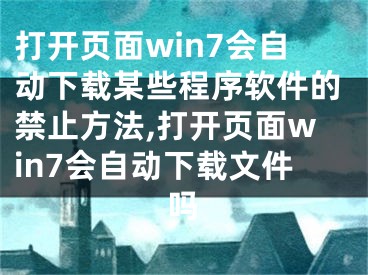 打开页面win7会自动下载某些程序软件的禁止方法,打开页面win7会自动下载文件吗