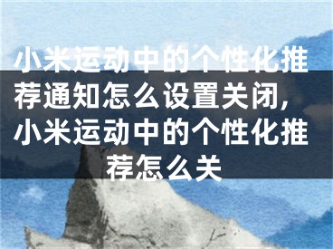 小米运动中的个性化推荐通知怎么设置关闭,小米运动中的个性化推荐怎么关