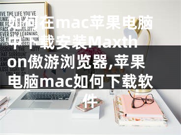 如何在mac苹果电脑中下载安装Maxthon傲游浏览器,苹果电脑mac如何下载软件