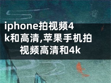 iphone拍视频4k和高清,苹果手机拍视频高清和4k