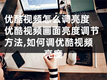优酷视频怎么调亮度 优酷视频画面亮度调节方法,如何调优酷视频亮度