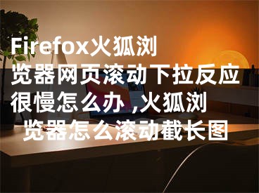Firefox火狐浏览器网页滚动下拉反应很慢怎么办 ,火狐浏览器怎么滚动截长图