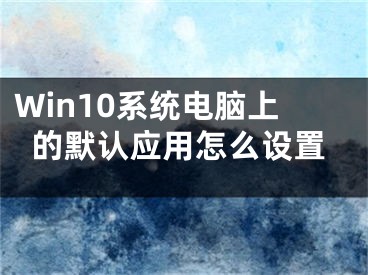 Win10系统电脑上的默认应用怎么设置