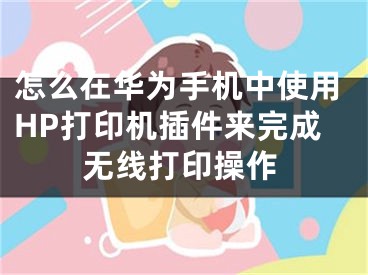 怎么在华为手机中使用HP打印机插件来完成无线打印操作