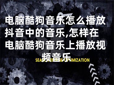电脑酷狗音乐怎么播放抖音中的音乐,怎样在电脑酷狗音乐上播放视频音乐