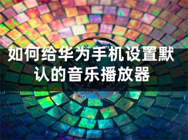 如何给华为手机设置默认的音乐播放器