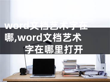 word文档艺术字在哪,word文档艺术字在哪里打开