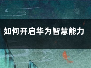 如何开启华为智慧能力