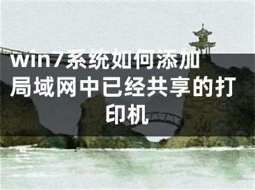 win7系统如何添加局域网中已经共享的打印机