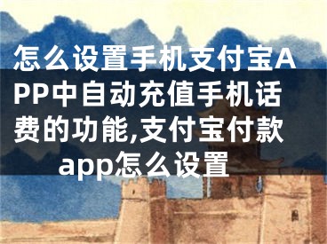怎么设置手机支付宝APP中自动充值手机话费的功能,支付宝付款app怎么设置