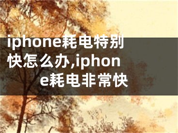 iphone耗电特别快怎么办,iphone耗电非常快