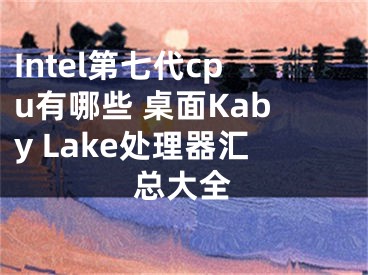 Intel第七代cpu有哪些 桌面Kaby Lake处理器汇总大全