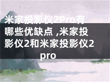 米家投影仪2Pro有哪些优缺点 ,米家投影仪2和米家投影仪2pro