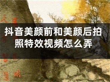 抖音美颜前和美颜后拍照特效视频怎么弄