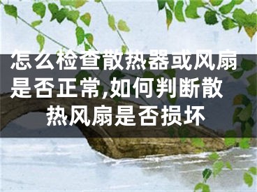 怎么检查散热器或风扇是否正常,如何判断散热风扇是否损坏