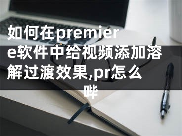 如何在premiere软件中给视频添加溶解过渡效果,pr怎么哔