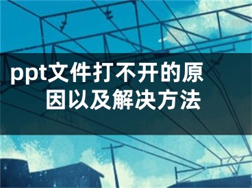 ppt文件打不开的原因以及解决方法
