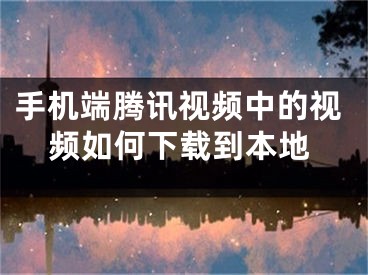 手机端腾讯视频中的视频如何下载到本地